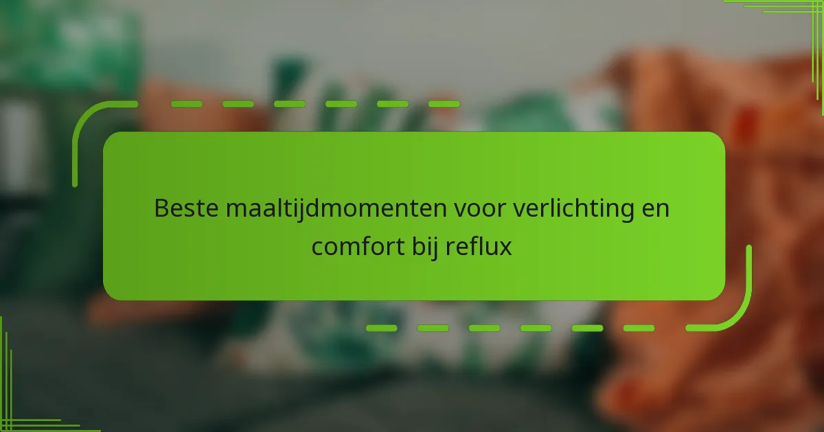 Beste maaltijdmomenten voor verlichting en comfort bij reflux