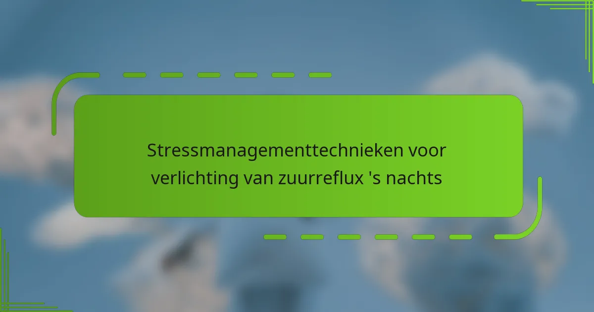 Stressmanagementtechnieken voor verlichting van zuurreflux ‘s nachts