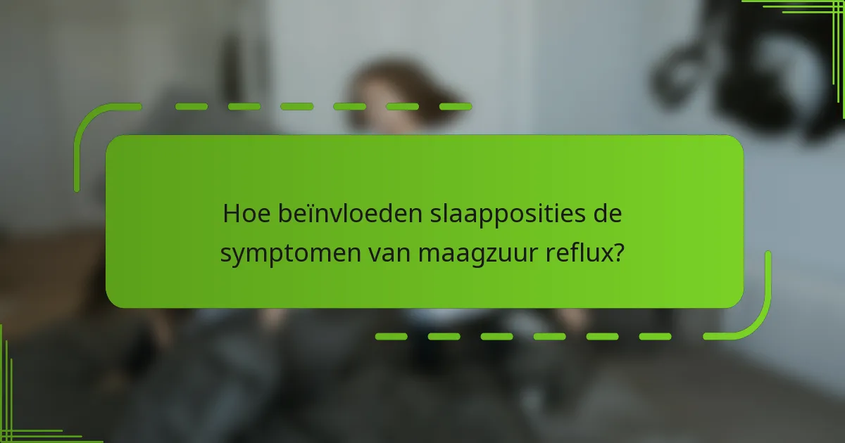 Hoe beïnvloeden slaapposities de symptomen van maagzuur reflux?