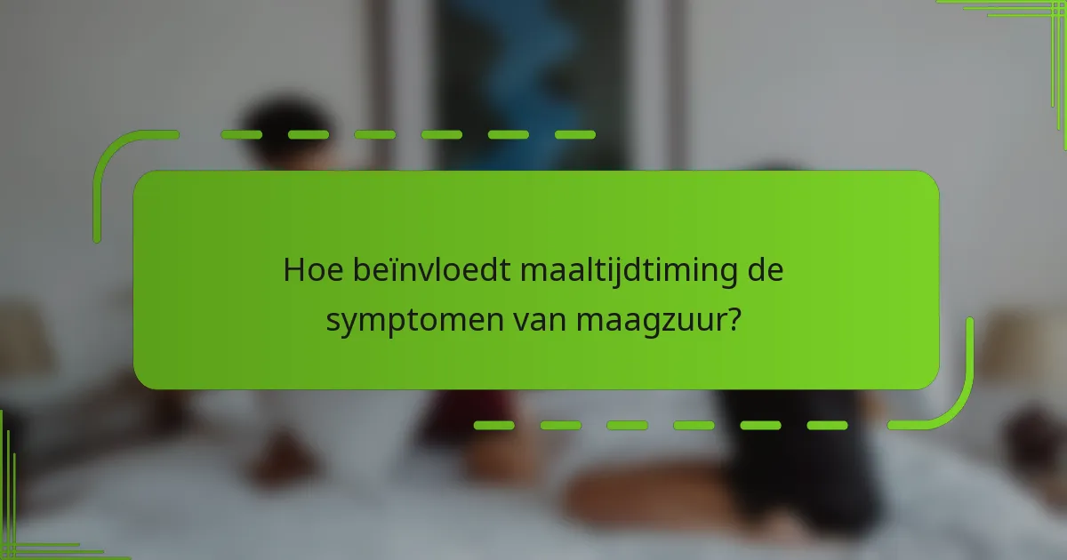 Hoe beïnvloedt maaltijdtiming de symptomen van maagzuur?
