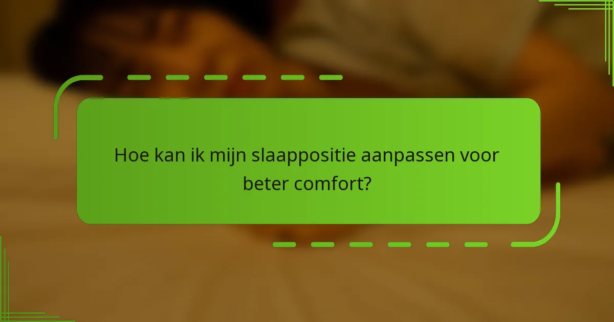 Hoe kan ik mijn slaappositie aanpassen voor beter comfort?
