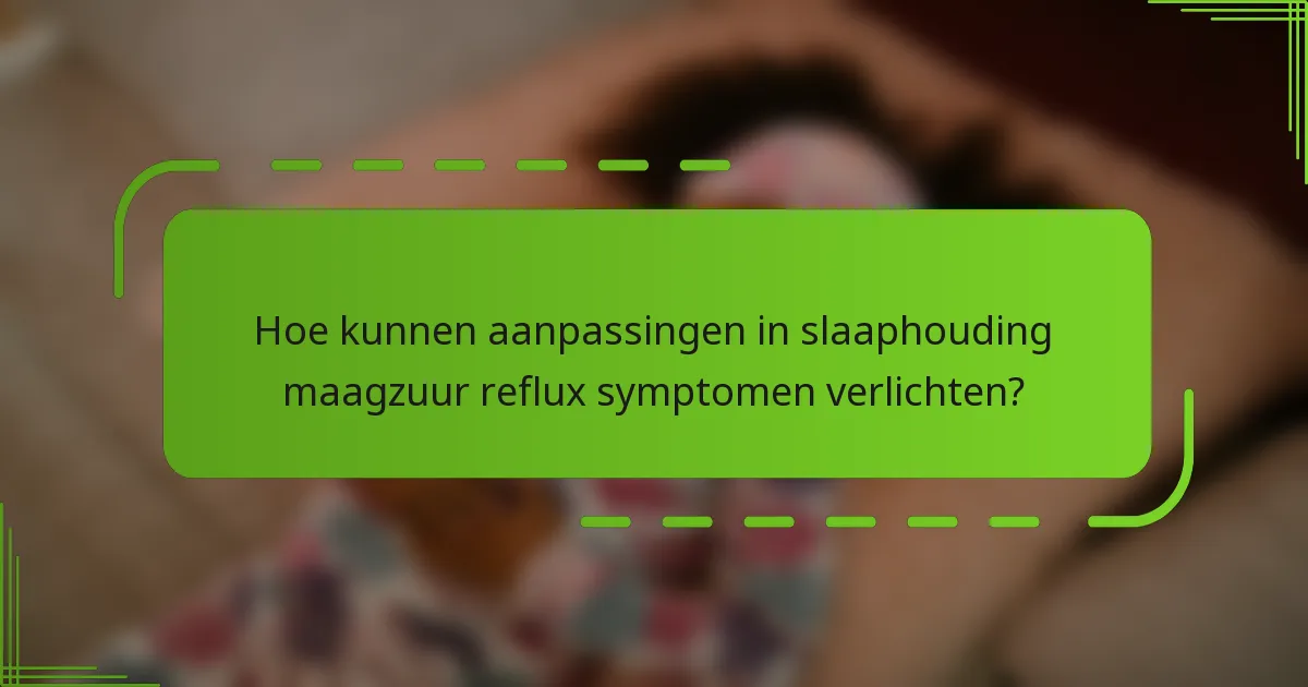 Hoe kunnen aanpassingen in slaaphouding maagzuur reflux symptomen verlichten?