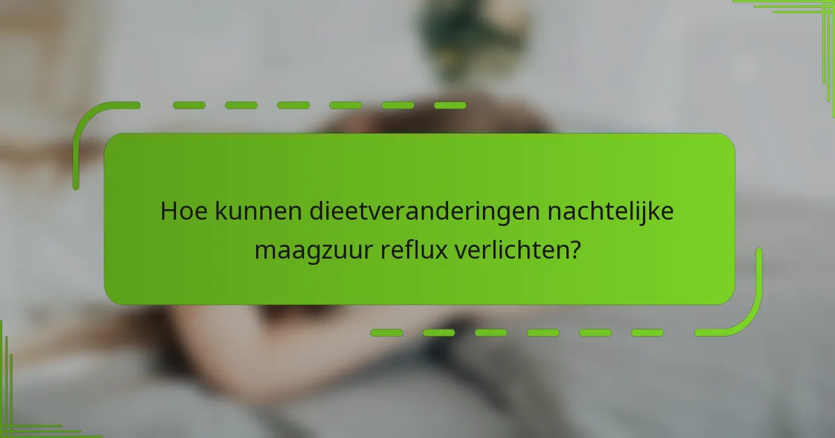Hoe kunnen dieetveranderingen nachtelijke maagzuur reflux verlichten?