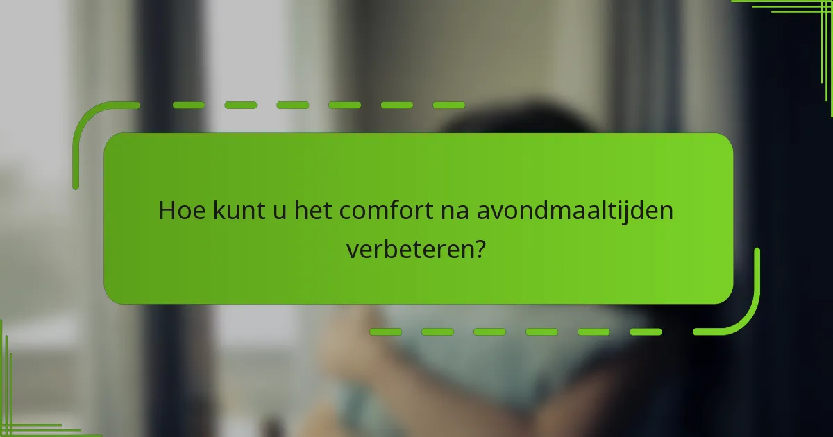 Hoe kunt u het comfort na avondmaaltijden verbeteren?