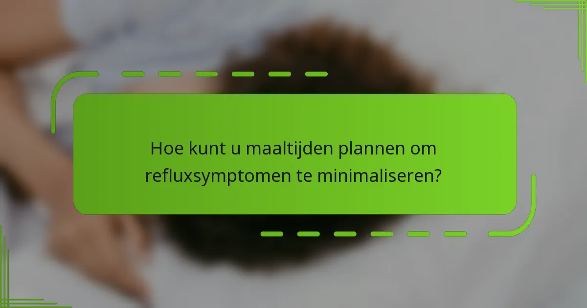 Hoe kunt u maaltijden plannen om refluxsymptomen te minimaliseren?