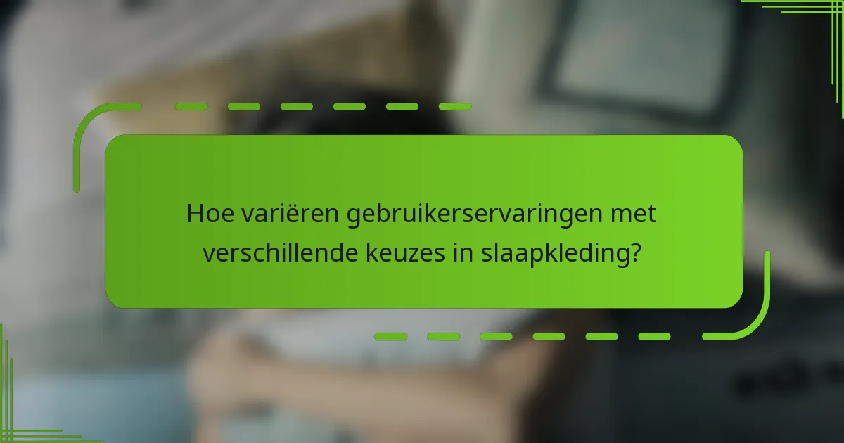 Hoe variëren gebruikerservaringen met verschillende keuzes in slaapkleding?