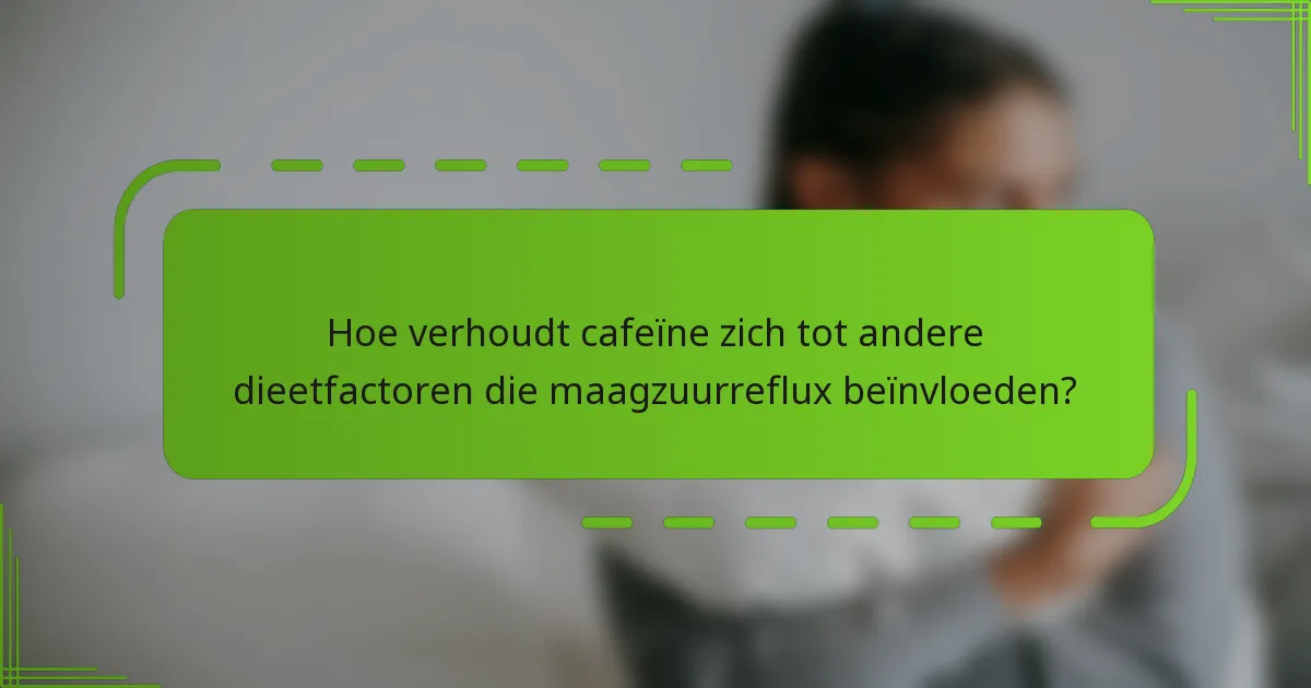 Hoe verhoudt cafeïne zich tot andere dieetfactoren die maagzuurreflux beïnvloeden?