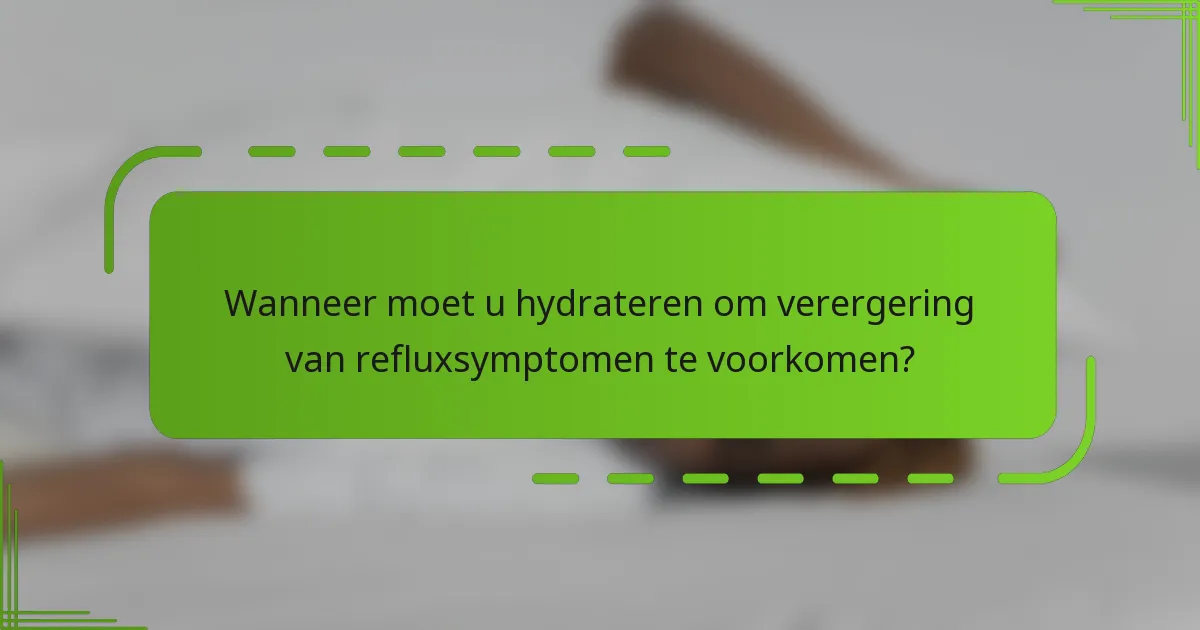 Wanneer moet u hydrateren om verergering van refluxsymptomen te voorkomen?