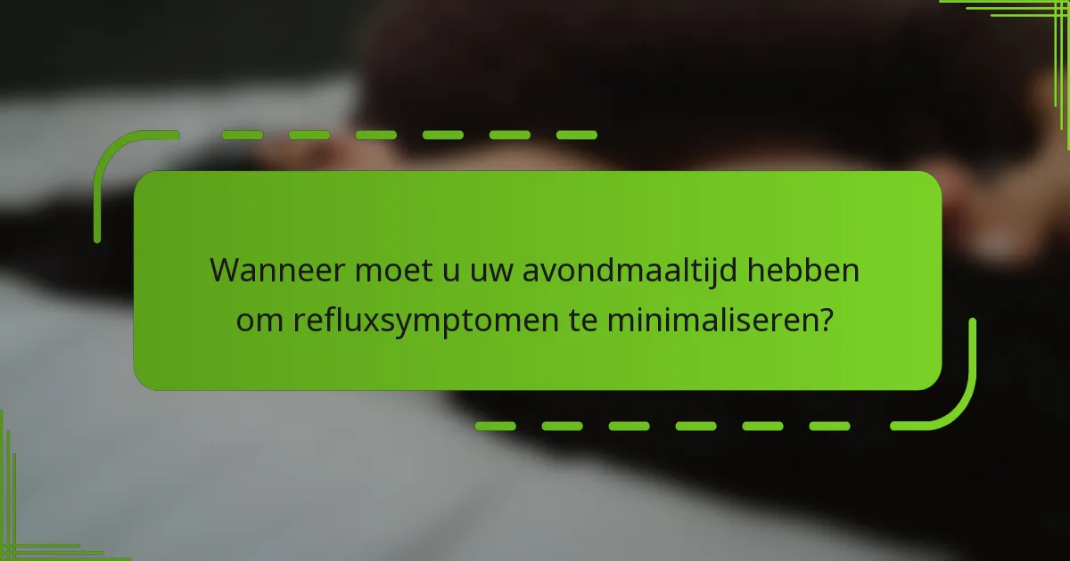 Wanneer moet u uw avondmaaltijd hebben om refluxsymptomen te minimaliseren?