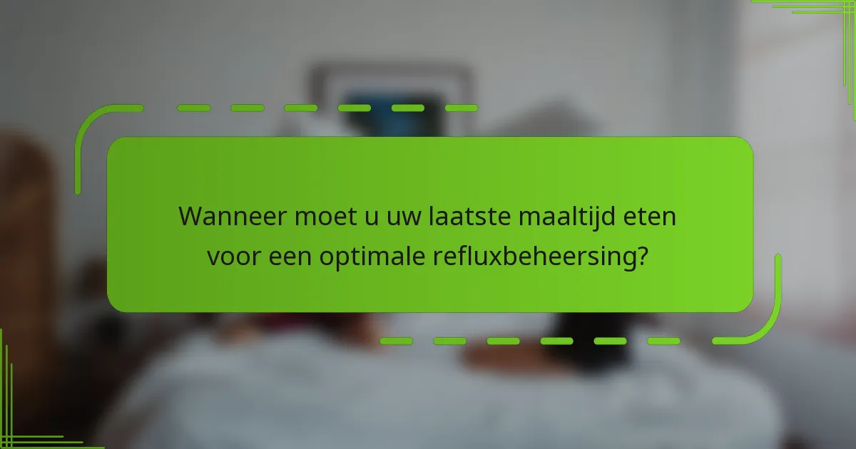 Wanneer moet u uw laatste maaltijd eten voor een optimale refluxbeheersing?