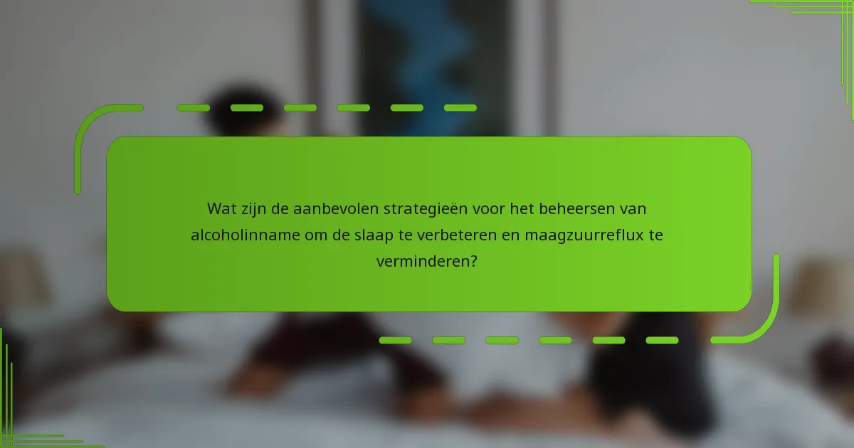Wat zijn de aanbevolen strategieën voor het beheersen van alcoholinname om de slaap te verbeteren en maagzuurreflux te verminderen?