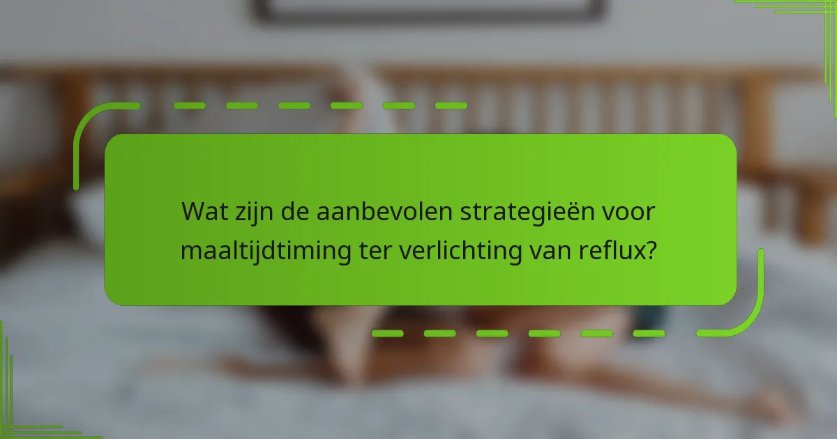 Wat zijn de aanbevolen strategieën voor maaltijdtiming ter verlichting van reflux?