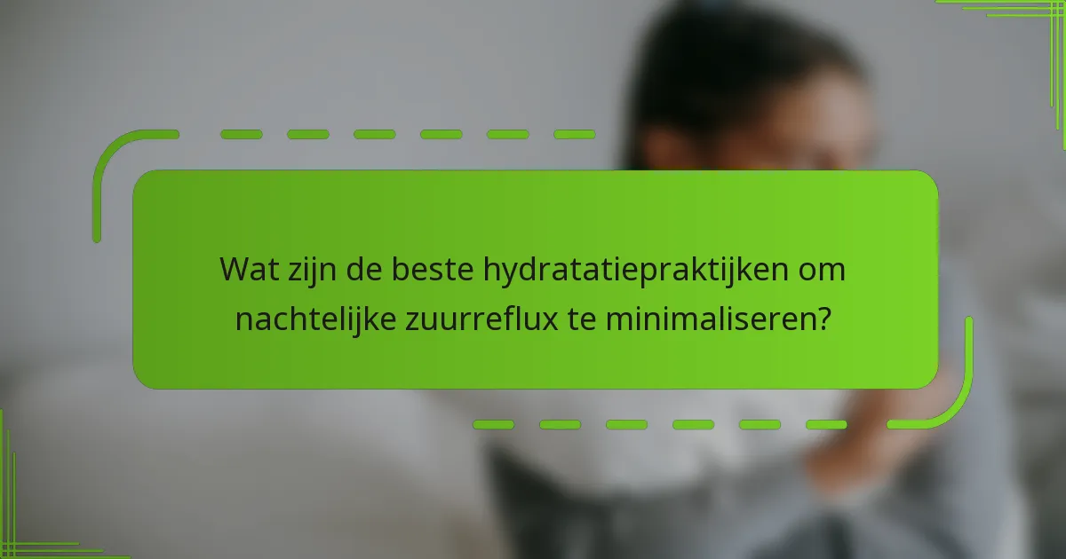 Wat zijn de beste hydratatiepraktijken om nachtelijke zuurreflux te minimaliseren?