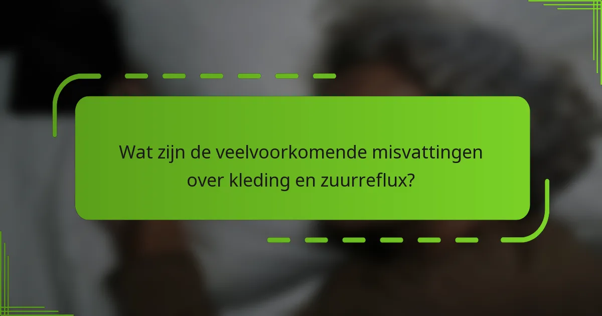 Wat zijn de veelvoorkomende misvattingen over kleding en zuurreflux?