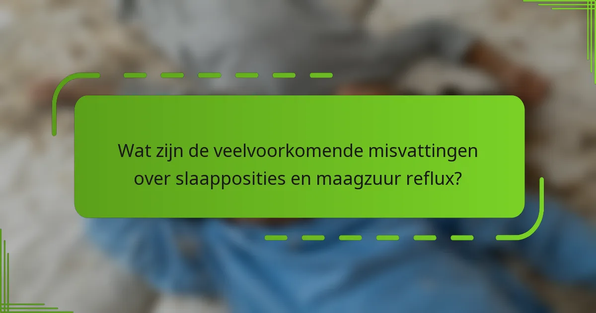 Wat zijn de veelvoorkomende misvattingen over slaapposities en maagzuur reflux?