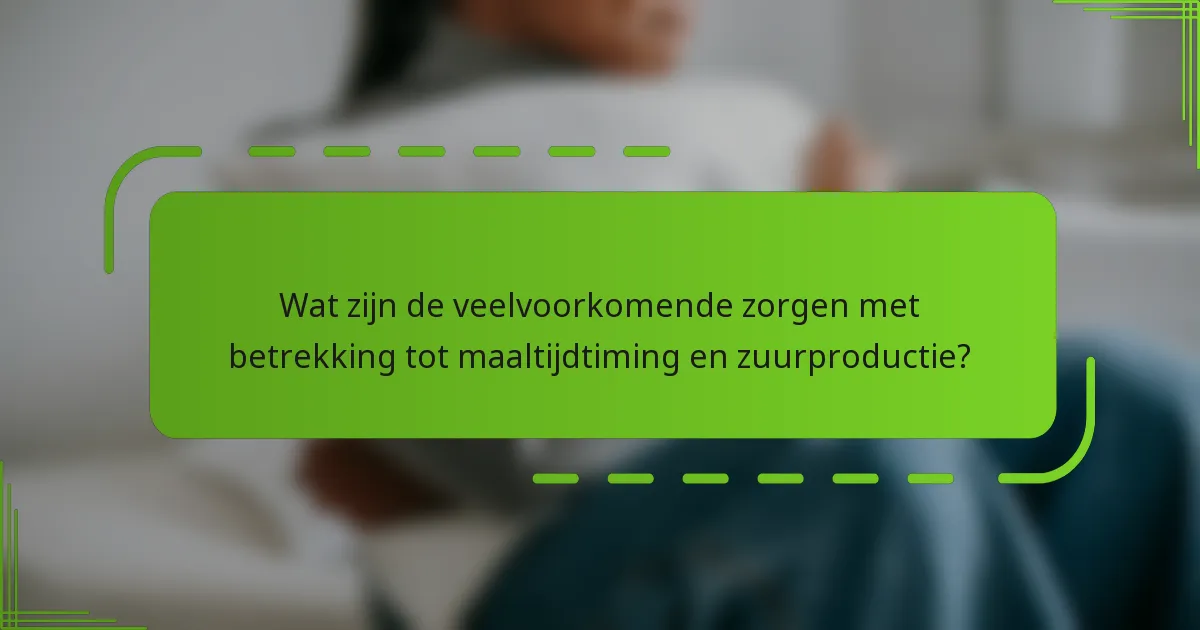 Wat zijn de veelvoorkomende zorgen met betrekking tot maaltijdtiming en zuurproductie?