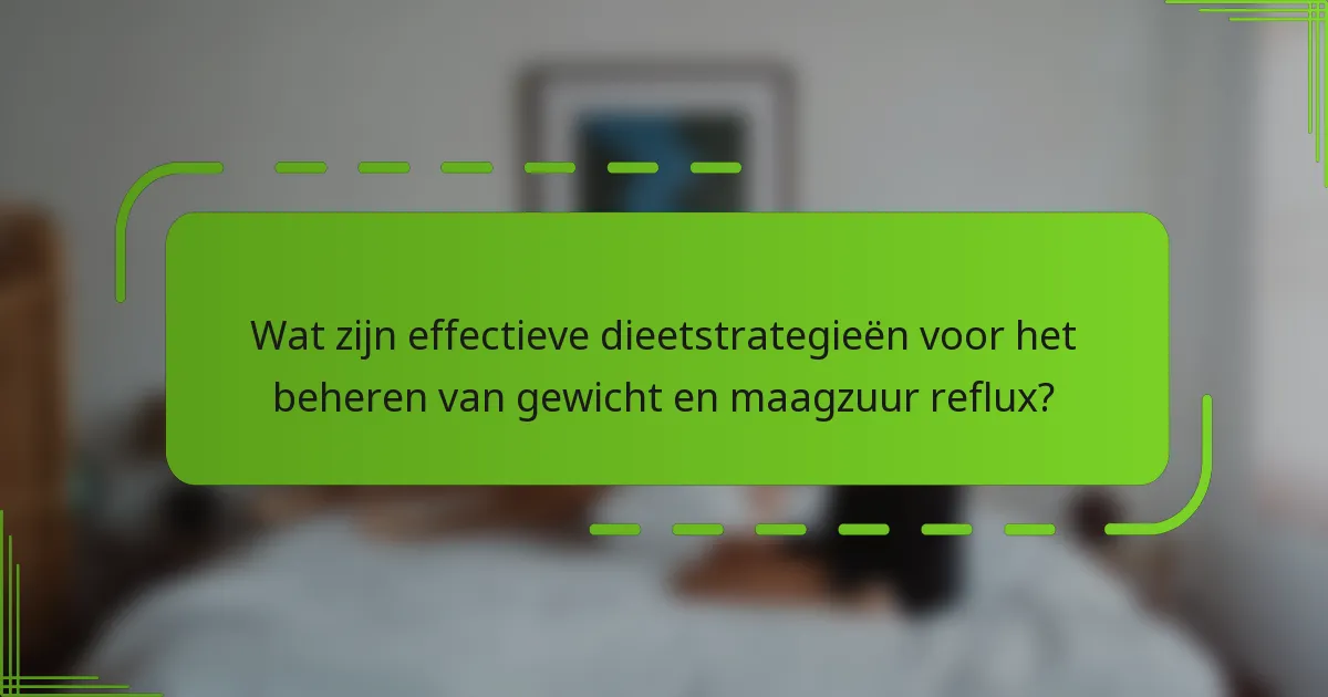 Wat zijn effectieve dieetstrategieën voor het beheren van gewicht en maagzuur reflux?