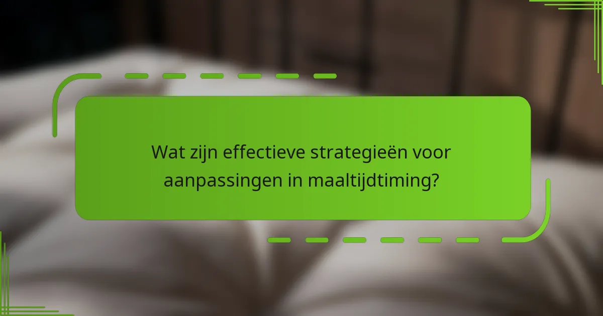 Wat zijn effectieve strategieën voor aanpassingen in maaltijdtiming?