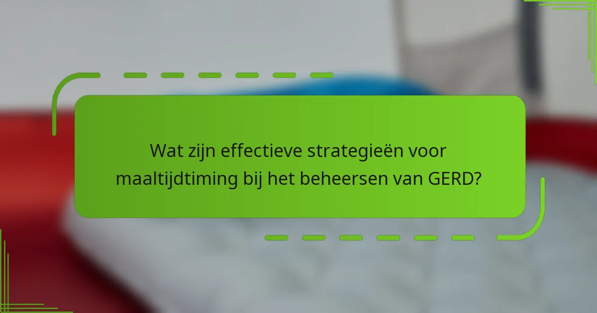 Wat zijn effectieve strategieën voor maaltijdtiming bij het beheersen van GERD?