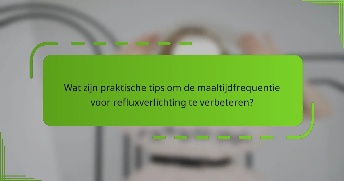 Wat zijn praktische tips om de maaltijdfrequentie voor refluxverlichting te verbeteren?
