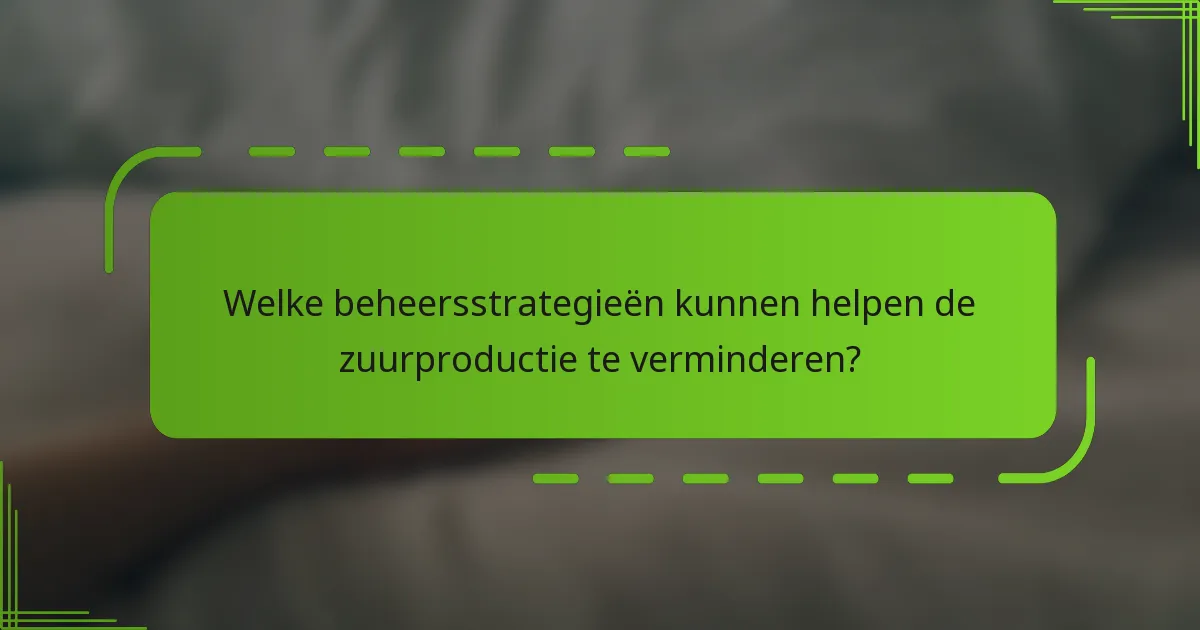 Welke beheersstrategieën kunnen helpen de zuurproductie te verminderen?