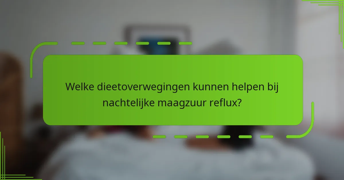 Welke dieetoverwegingen kunnen helpen bij nachtelijke maagzuur reflux?