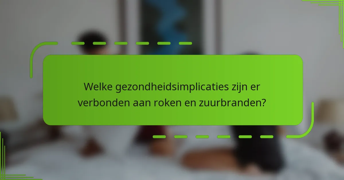 Welke gezondheidsimplicaties zijn er verbonden aan roken en zuurbranden?