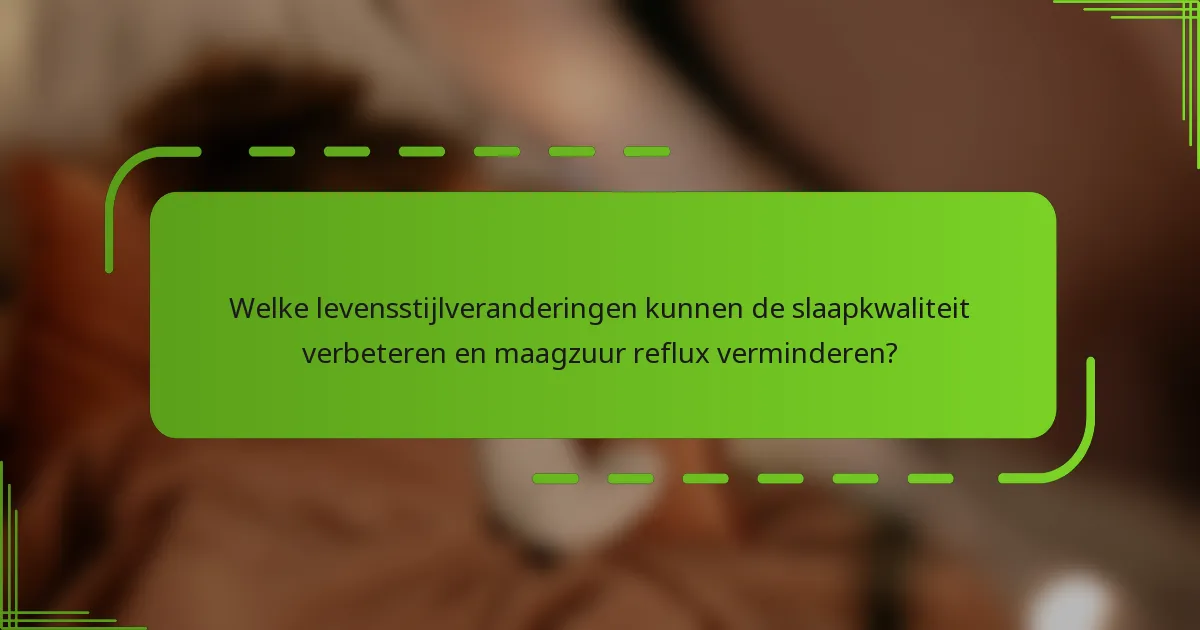 Welke levensstijlveranderingen kunnen de slaapkwaliteit verbeteren en maagzuur reflux verminderen?