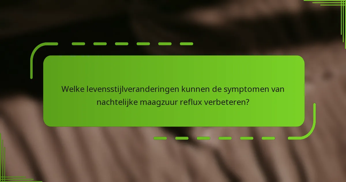 Welke levensstijlveranderingen kunnen de symptomen van nachtelijke maagzuur reflux verbeteren?