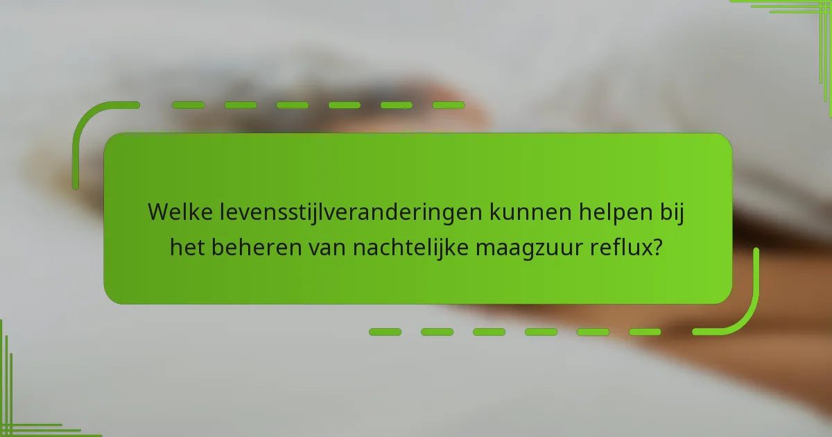 Welke levensstijlveranderingen kunnen helpen bij het beheren van nachtelijke maagzuur reflux?