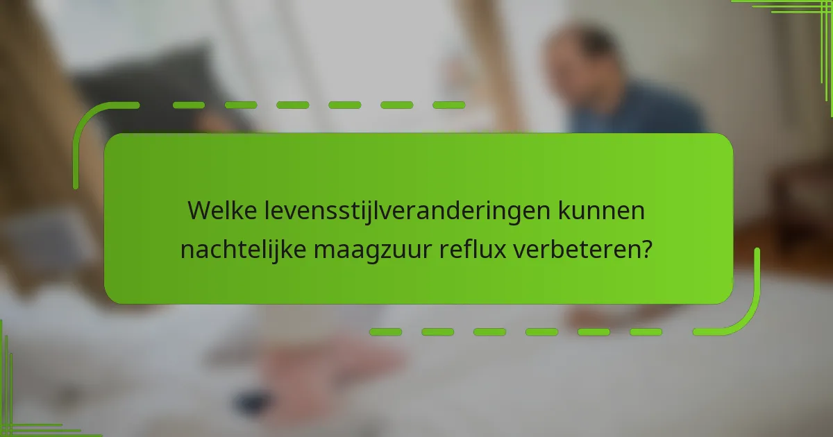 Welke levensstijlveranderingen kunnen nachtelijke maagzuur reflux verbeteren?