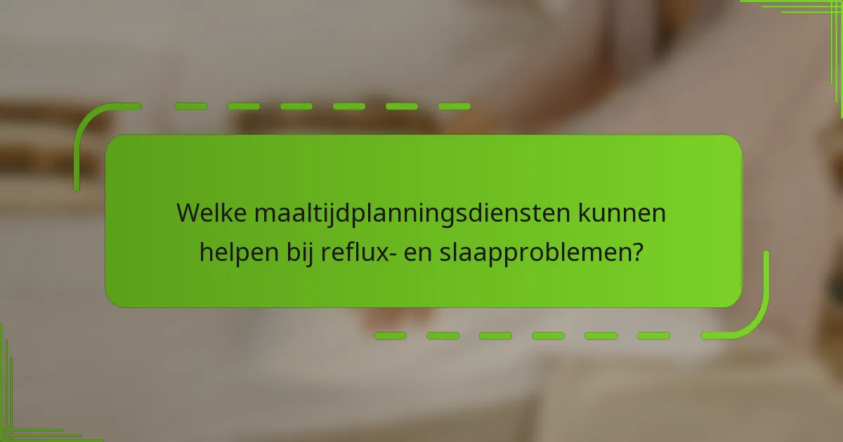 Welke maaltijdplanningsdiensten kunnen helpen bij reflux- en slaapproblemen?