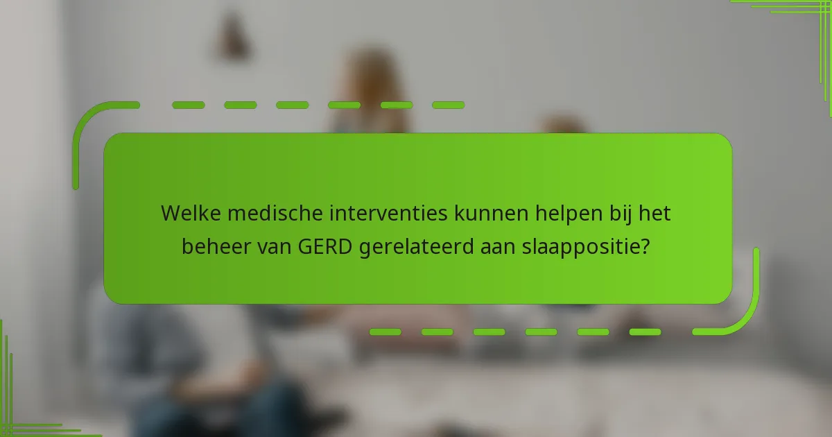 Welke medische interventies kunnen helpen bij het beheer van GERD gerelateerd aan slaappositie?