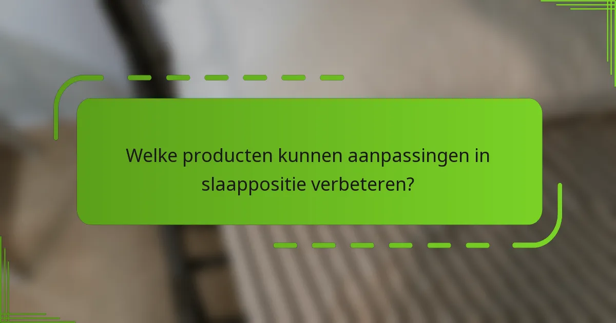 Welke producten kunnen aanpassingen in slaappositie verbeteren?