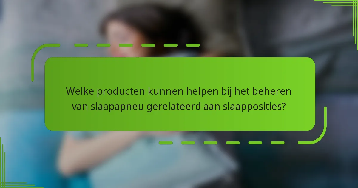 Welke producten kunnen helpen bij het beheren van slaapapneu gerelateerd aan slaapposities?