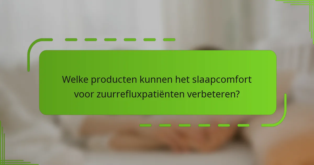 Welke producten kunnen het slaapcomfort voor zuurrefluxpatiënten verbeteren?