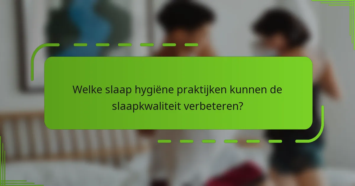Welke slaap hygiëne praktijken kunnen de slaapkwaliteit verbeteren?