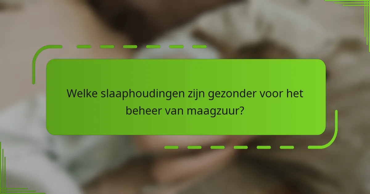Welke slaaphoudingen zijn gezonder voor het beheer van maagzuur?