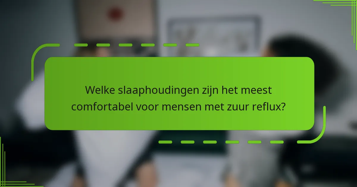 Welke slaaphoudingen zijn het meest comfortabel voor mensen met zuur reflux?