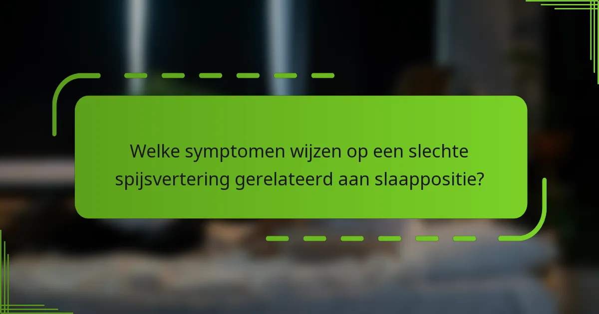 Welke symptomen wijzen op een slechte spijsvertering gerelateerd aan slaappositie?