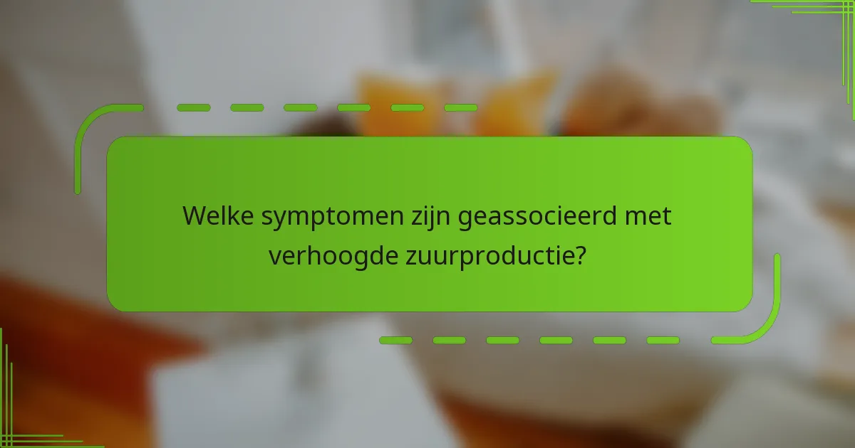 Welke symptomen zijn geassocieerd met verhoogde zuurproductie?