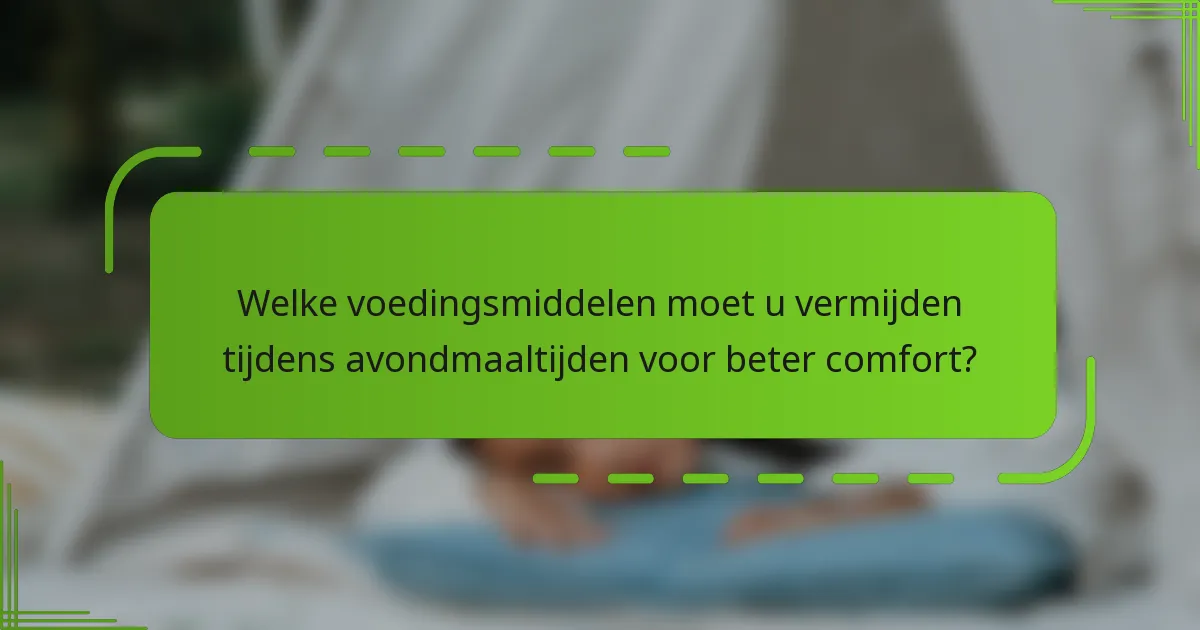Welke voedingsmiddelen moet u vermijden tijdens avondmaaltijden voor beter comfort?