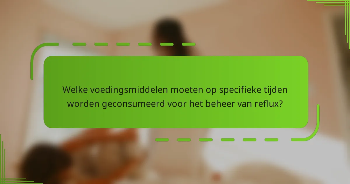Welke voedingsmiddelen moeten op specifieke tijden worden geconsumeerd voor het beheer van reflux?