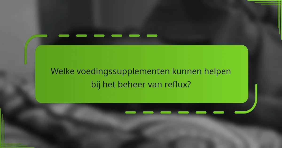 Welke voedingssupplementen kunnen helpen bij het beheer van reflux?