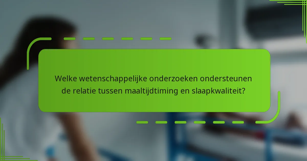 Welke wetenschappelijke onderzoeken ondersteunen de relatie tussen maaltijdtiming en slaapkwaliteit?